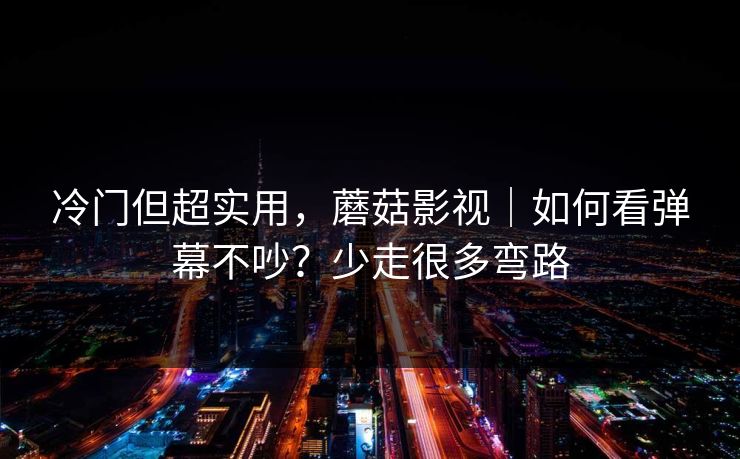 冷门但超实用，蘑菇影视｜如何看弹幕不吵？少走很多弯路